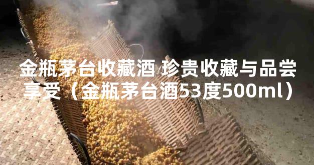 金瓶茅台收藏酒 珍贵收藏与品尝享受（金瓶茅台酒53度500ml）